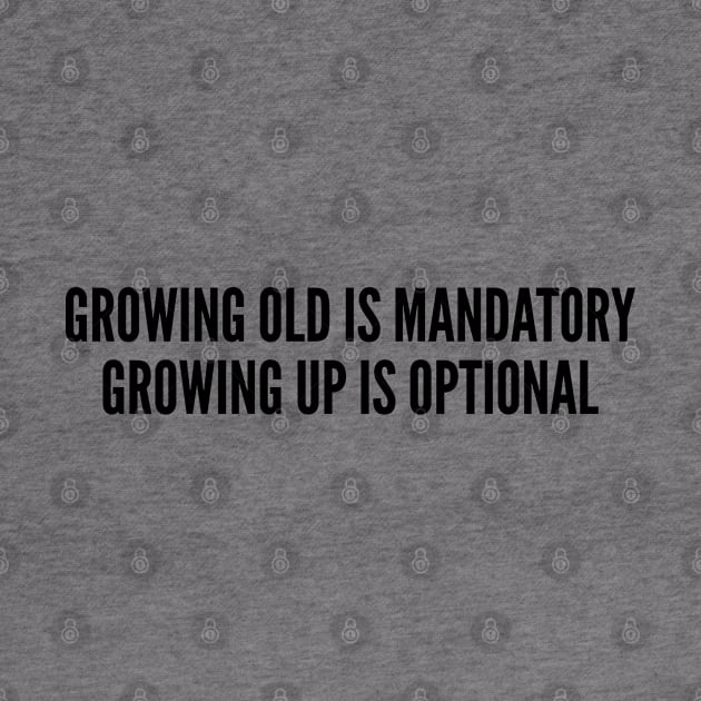 Cute - Growing Old Is Mandatory Growing Up Is Optional - Funny Joke Statement Humor Slogan by sillyslogans